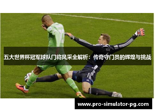 五大世界杯冠军球队门将风采全解析：传奇守门员的辉煌与挑战