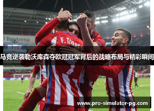 马竞逆袭勒沃库森夺欧冠冠军背后的战略布局与精彩瞬间