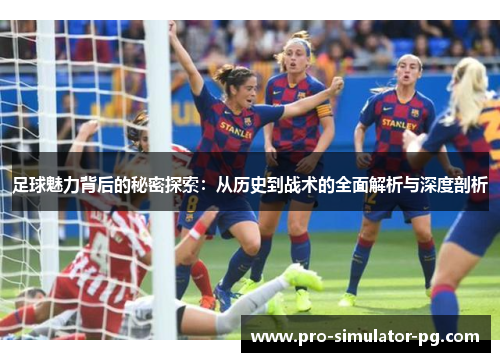 足球魅力背后的秘密探索:从历史到战术的全面解析与深度剖析 足球魅力背后的秘密探索:从历史到战术的全面解析与深度剖析