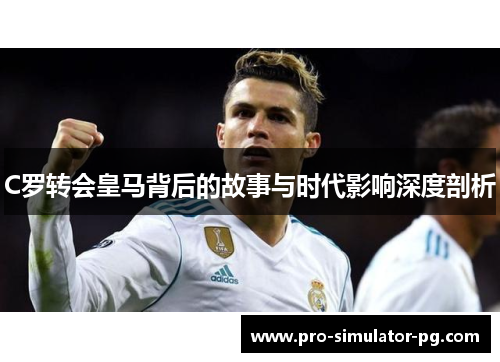 C罗转会皇马背后的故事与时代影响深度剖析