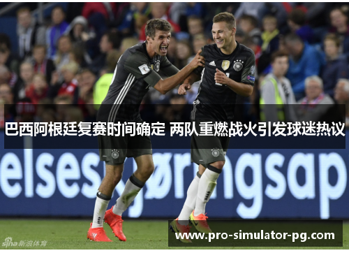 巴西阿根廷复赛时间确定 两队重燃战火引发球迷热议
