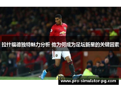 拉什福德独特魅力分析 他为何成为足坛新星的关键因素