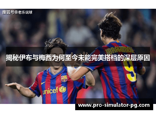 揭秘伊布与梅西为何至今未能完美搭档的深层原因