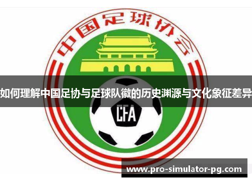 如何理解中国足协与足球队徽的历史渊源与文化象征差异