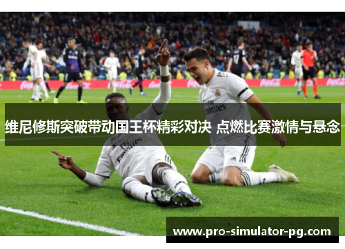 维尼修斯突破带动国王杯精彩对决 点燃比赛激情与悬念 维尼修斯突破带动国王杯精彩对决 点燃比赛激情与悬念