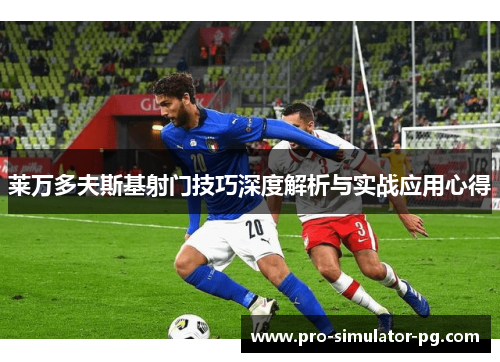 莱万多夫斯基射门技巧深度解析与实战应用心得 莱万多夫斯基射门技巧深度解析与实战应用心得