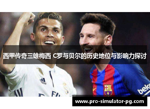 西甲传奇三雄梅西 C罗与贝尔的历史地位与影响力探讨 西甲传奇三雄梅西 C罗与贝尔的历史地位与影响力探讨