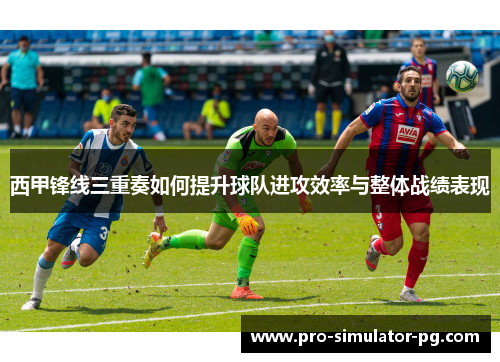 西甲锋线三重奏如何提升球队进攻效率与整体战绩表现 西甲锋线三重奏如何提升球队进攻效率与整体战绩表现