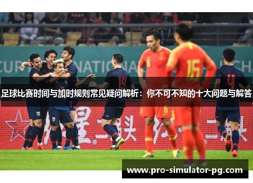 足球比赛时间与加时规则常见疑问解析：你不可不知的十大问题与解答