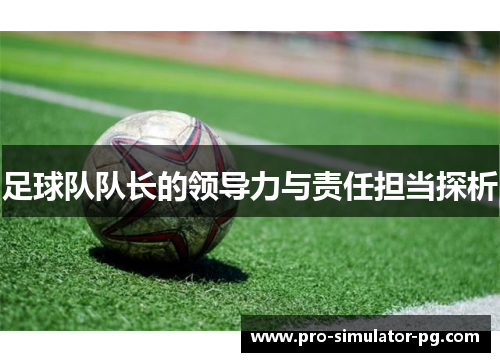 足球队队长的领导力与责任担当探析 足球队队长的领导力与责任担当探析