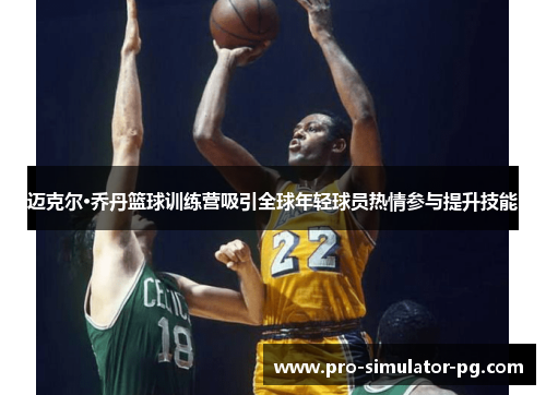 迈克尔·乔丹篮球训练营吸引全球年轻球员热情参与提升技能