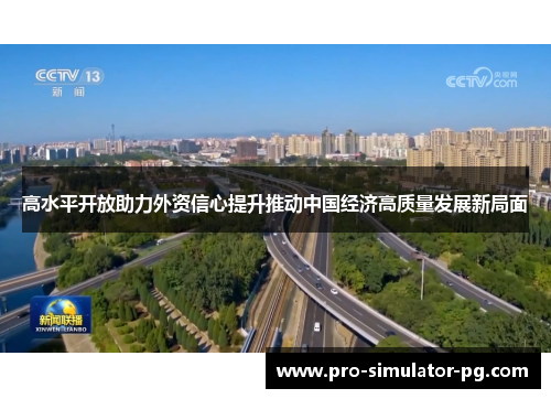 高水平开放助力外资信心提升推动中国经济高质量发展新局面 高水平开放助力外资信心提升推动中国经济高质量发展新局面