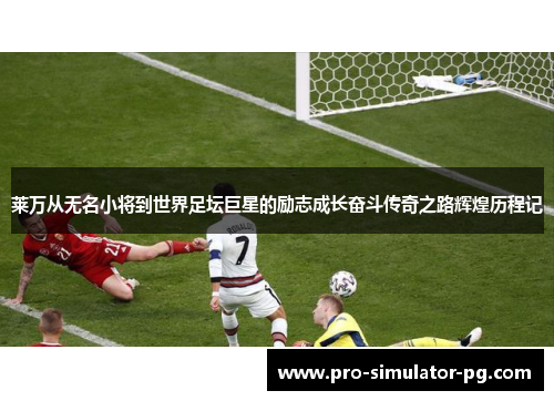 莱万从无名小将到世界足坛巨星的励志成长奋斗传奇之路辉煌历程记 莱万从无名小将到世界足坛巨星的励志成长奋斗传奇之路辉煌历程记