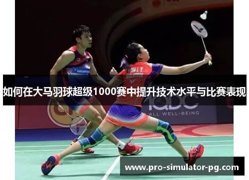 如何在大马羽球超级1000赛中提升技术水平与比赛表现