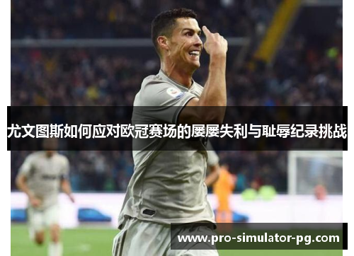 尤文图斯如何应对欧冠赛场的屡屡失利与耻辱纪录挑战