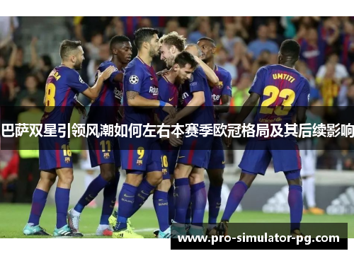 巴萨双星引领风潮如何左右本赛季欧冠格局及其后续影响