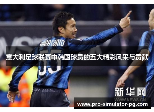 意大利足球联赛中韩国球员的五大精彩风采与贡献 意大利足球联赛中韩国球员的五大精彩风采与贡献