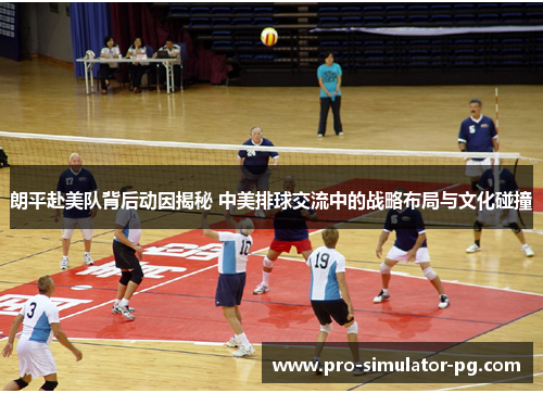 朗平赴美队背后动因揭秘 中美排球交流中的战略布局与文化碰撞