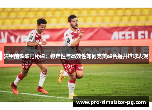 法甲前锋破门秘诀：稳定性与高效性如何完美融合提升进球表现