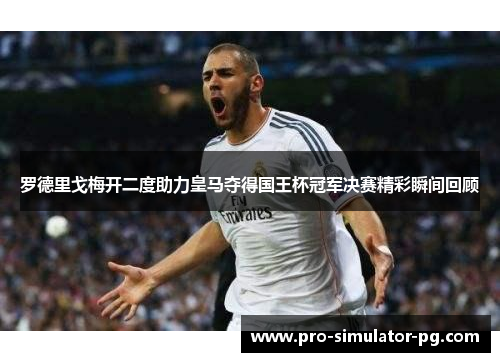 罗德里戈梅开二度助力皇马夺得国王杯冠军决赛精彩瞬间回顾