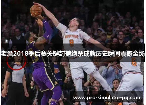 老詹2018季后赛关键封盖绝杀成就历史瞬间震撼全场