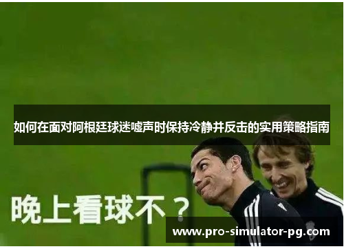 如何在面对阿根廷球迷嘘声时保持冷静并反击的实用策略指南