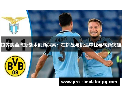 拉齐奥蓝鹰新战术创新探索：在挑战与机遇中找寻崭新突破