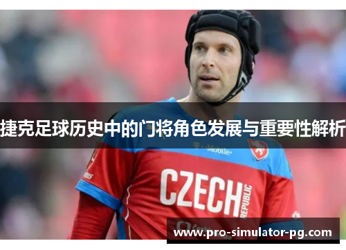 捷克足球历史中的门将角色发展与重要性解析