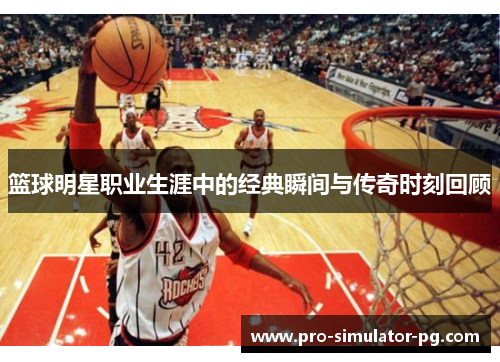 篮球明星职业生涯中的经典瞬间与传奇时刻回顾
