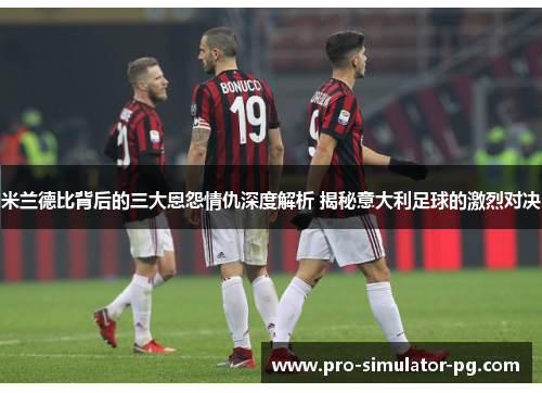 米兰德比背后的三大恩怨情仇深度解析 揭秘意大利足球的激烈对决