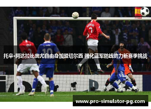 托辛·阿达拉比奥尤自由身加盟切尔西 强化蓝军防线助力新赛季挑战