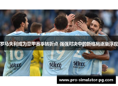 罗马失利成为意甲赛季转折点 强强对决中的新格局逐渐浮现