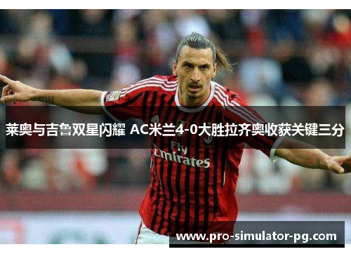 莱奥与吉鲁双星闪耀 AC米兰4-0大胜拉齐奥收获关键三分