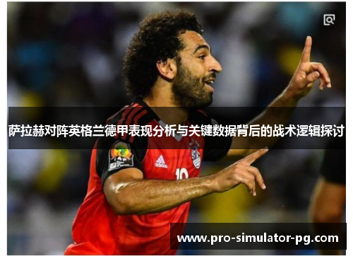 萨拉赫对阵英格兰德甲表现分析与关键数据背后的战术逻辑探讨
