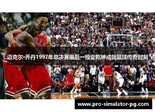 迈克尔·乔丹1997年总决赛最后一投定乾坤成就篮球传奇时刻